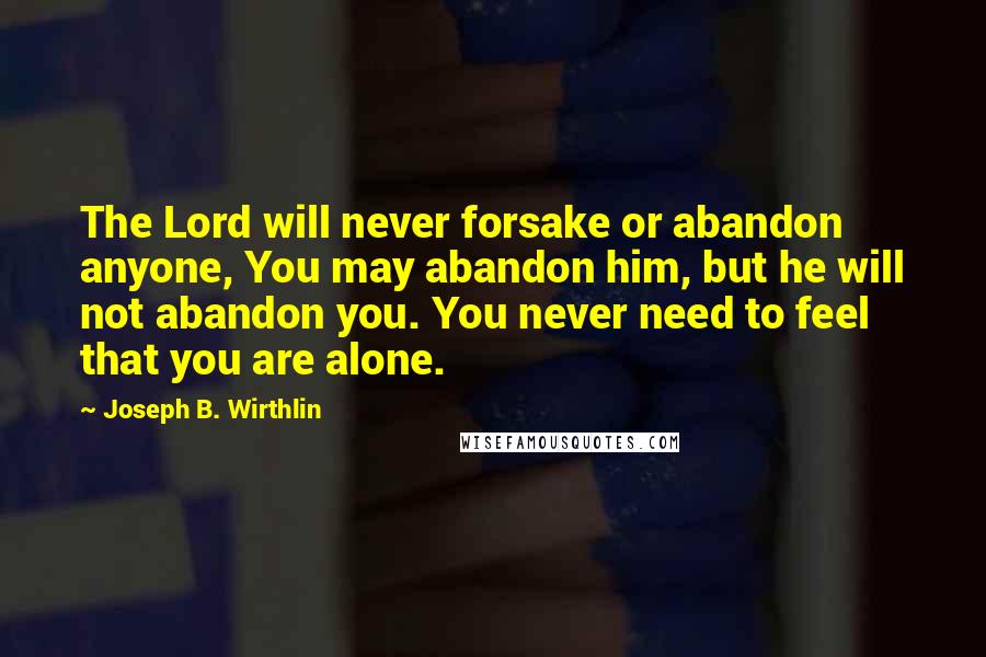 Joseph B. Wirthlin Quotes: The Lord will never forsake or abandon anyone, You may abandon him, but he will not abandon you. You never need to feel that you are alone.