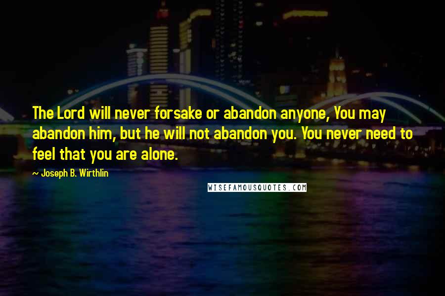Joseph B. Wirthlin Quotes: The Lord will never forsake or abandon anyone, You may abandon him, but he will not abandon you. You never need to feel that you are alone.