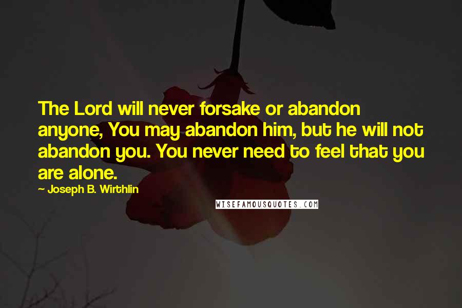 Joseph B. Wirthlin Quotes: The Lord will never forsake or abandon anyone, You may abandon him, but he will not abandon you. You never need to feel that you are alone.