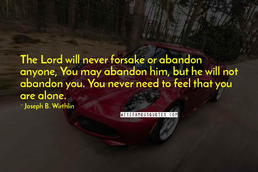 Joseph B. Wirthlin Quotes: The Lord will never forsake or abandon anyone, You may abandon him, but he will not abandon you. You never need to feel that you are alone.