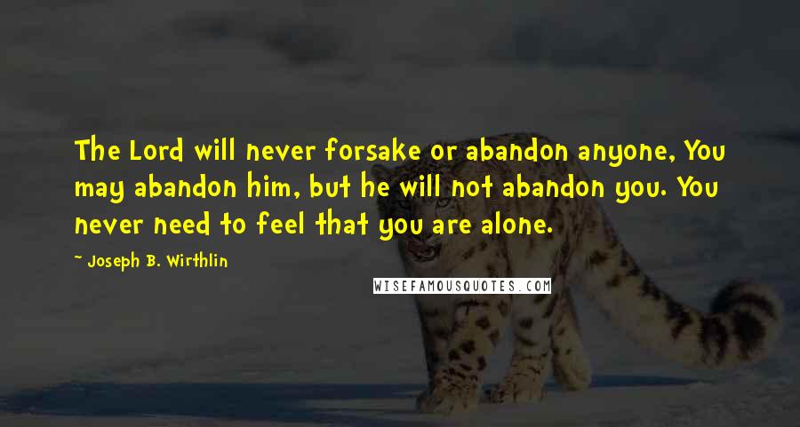 Joseph B. Wirthlin Quotes: The Lord will never forsake or abandon anyone, You may abandon him, but he will not abandon you. You never need to feel that you are alone.