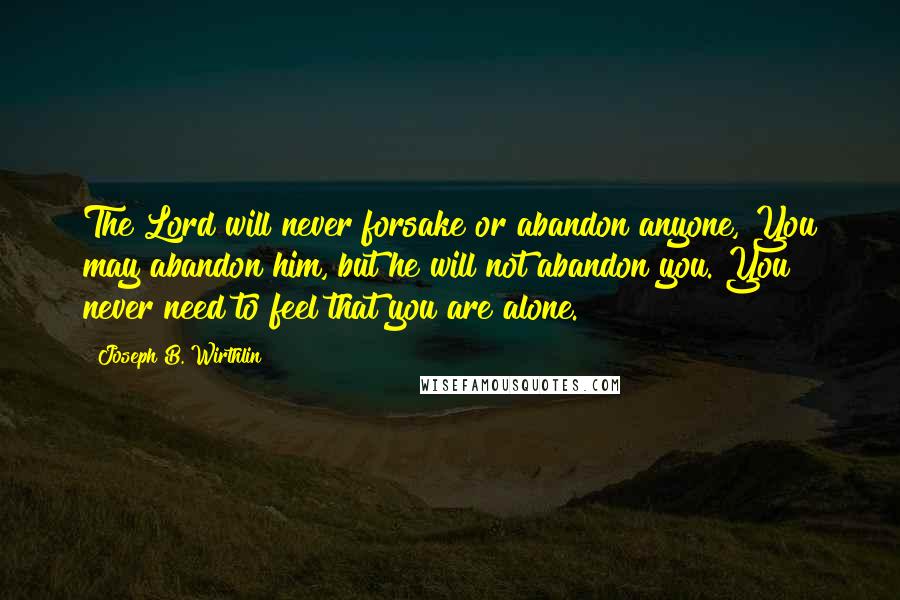 Joseph B. Wirthlin Quotes: The Lord will never forsake or abandon anyone, You may abandon him, but he will not abandon you. You never need to feel that you are alone.