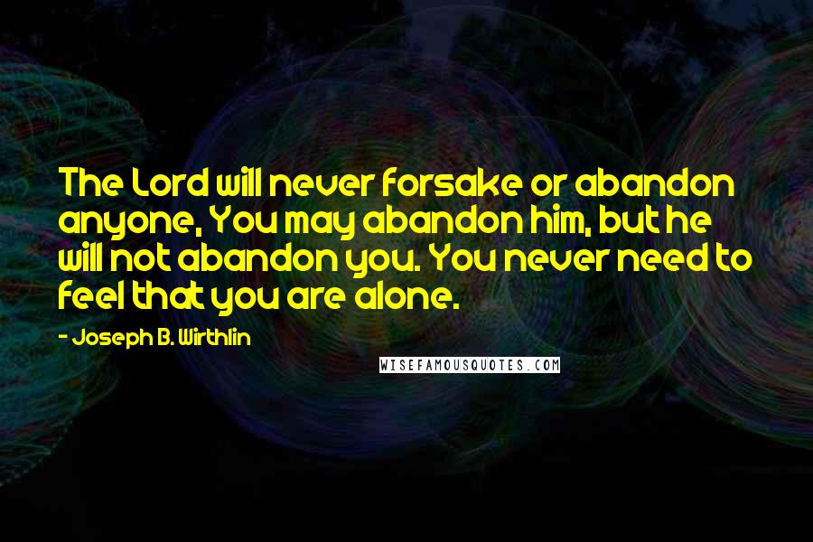 Joseph B. Wirthlin Quotes: The Lord will never forsake or abandon anyone, You may abandon him, but he will not abandon you. You never need to feel that you are alone.
