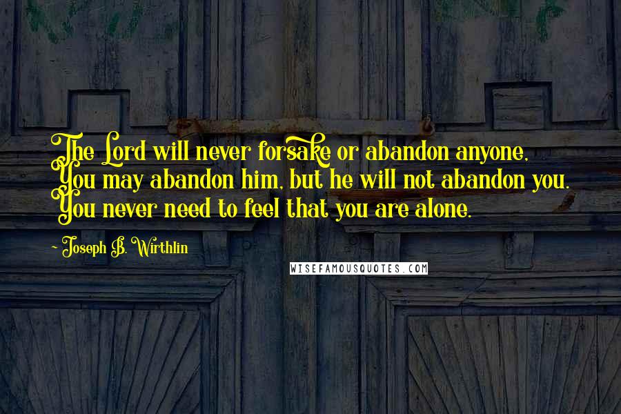 Joseph B. Wirthlin Quotes: The Lord will never forsake or abandon anyone, You may abandon him, but he will not abandon you. You never need to feel that you are alone.