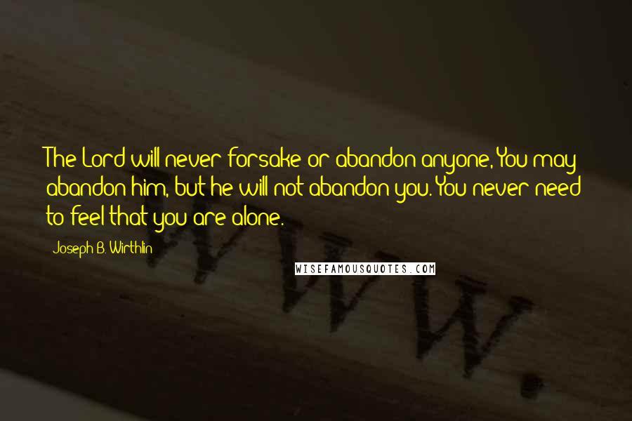 Joseph B. Wirthlin Quotes: The Lord will never forsake or abandon anyone, You may abandon him, but he will not abandon you. You never need to feel that you are alone.