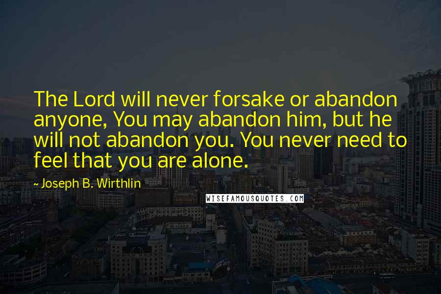 Joseph B. Wirthlin Quotes: The Lord will never forsake or abandon anyone, You may abandon him, but he will not abandon you. You never need to feel that you are alone.