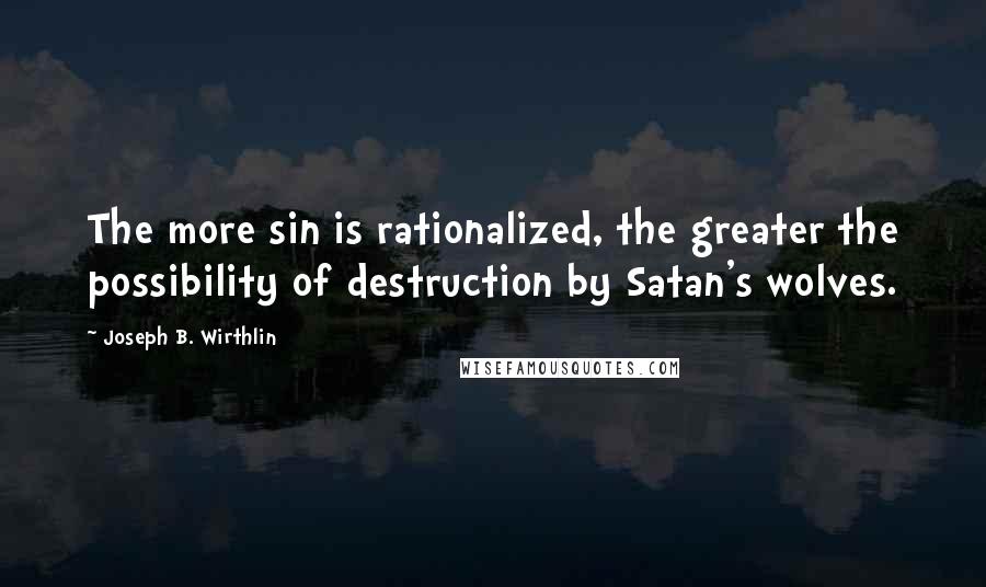 Joseph B. Wirthlin Quotes: The more sin is rationalized, the greater the possibility of destruction by Satan's wolves.