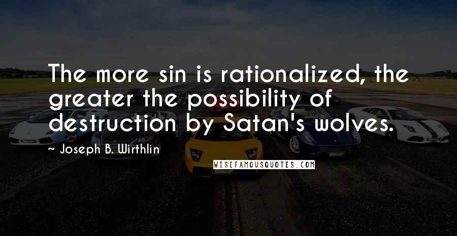 Joseph B. Wirthlin Quotes: The more sin is rationalized, the greater the possibility of destruction by Satan's wolves.