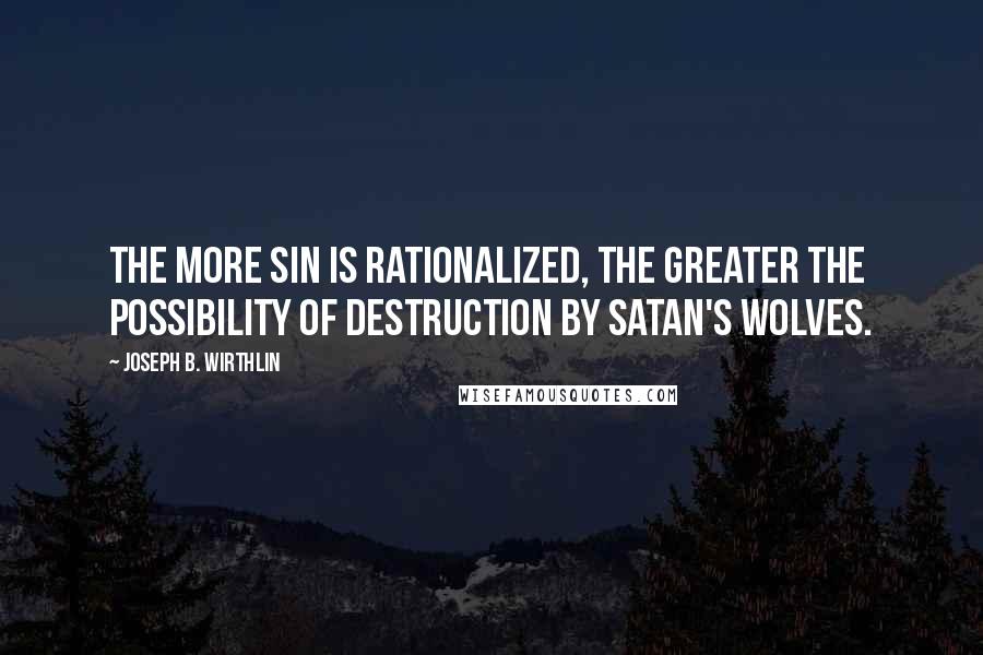 Joseph B. Wirthlin Quotes: The more sin is rationalized, the greater the possibility of destruction by Satan's wolves.