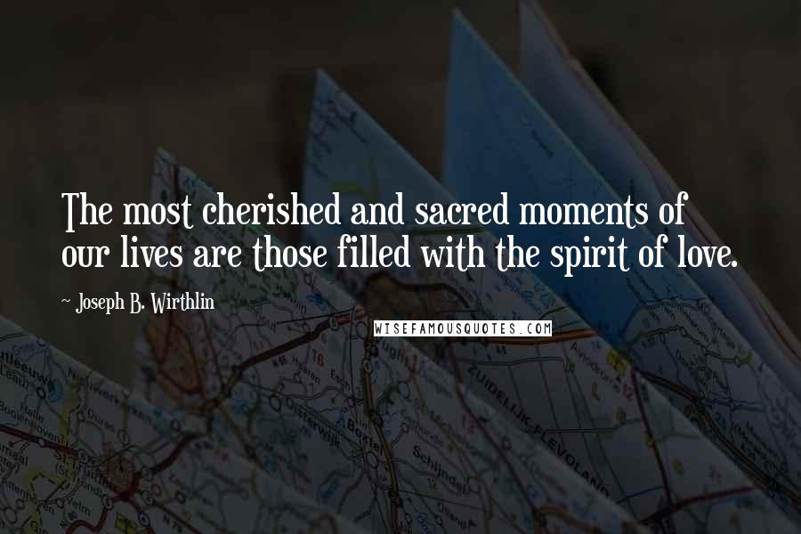 Joseph B. Wirthlin Quotes: The most cherished and sacred moments of our lives are those filled with the spirit of love.