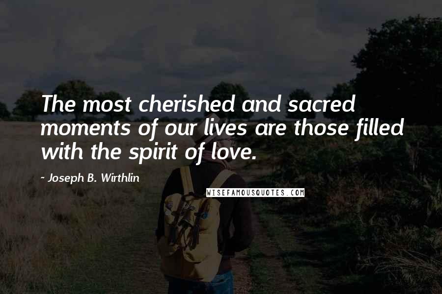 Joseph B. Wirthlin Quotes: The most cherished and sacred moments of our lives are those filled with the spirit of love.