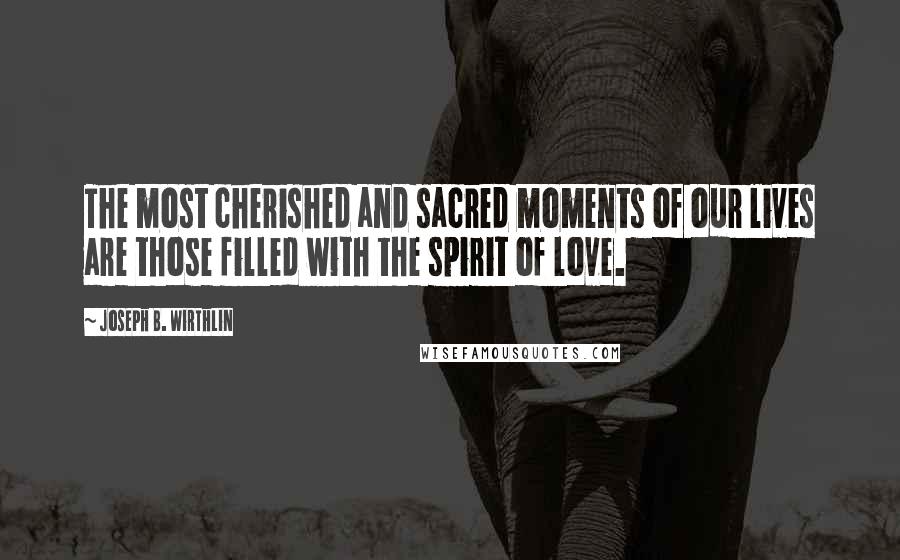 Joseph B. Wirthlin Quotes: The most cherished and sacred moments of our lives are those filled with the spirit of love.