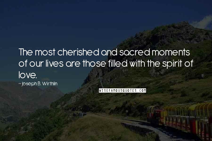 Joseph B. Wirthlin Quotes: The most cherished and sacred moments of our lives are those filled with the spirit of love.