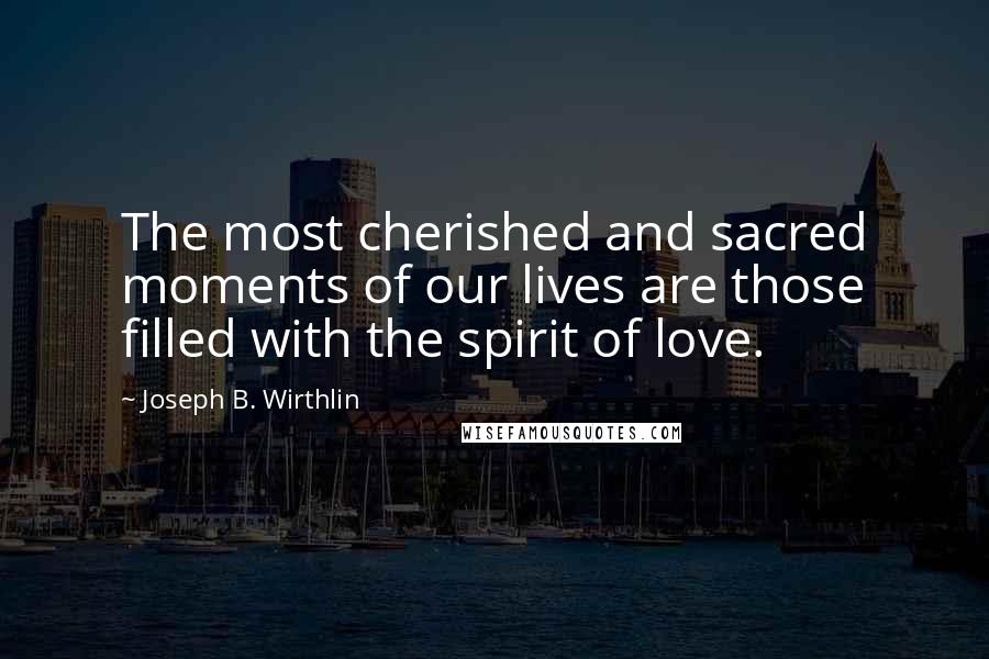 Joseph B. Wirthlin Quotes: The most cherished and sacred moments of our lives are those filled with the spirit of love.