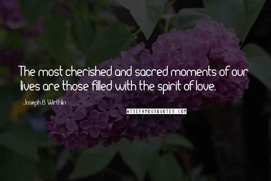 Joseph B. Wirthlin Quotes: The most cherished and sacred moments of our lives are those filled with the spirit of love.