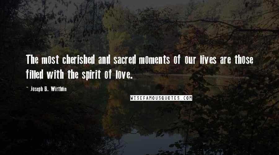 Joseph B. Wirthlin Quotes: The most cherished and sacred moments of our lives are those filled with the spirit of love.