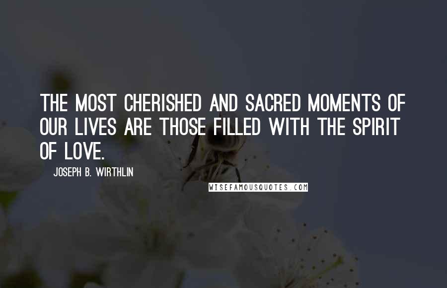 Joseph B. Wirthlin Quotes: The most cherished and sacred moments of our lives are those filled with the spirit of love.