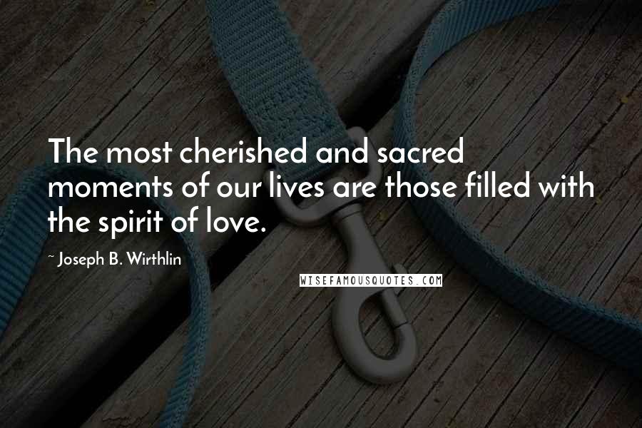 Joseph B. Wirthlin Quotes: The most cherished and sacred moments of our lives are those filled with the spirit of love.