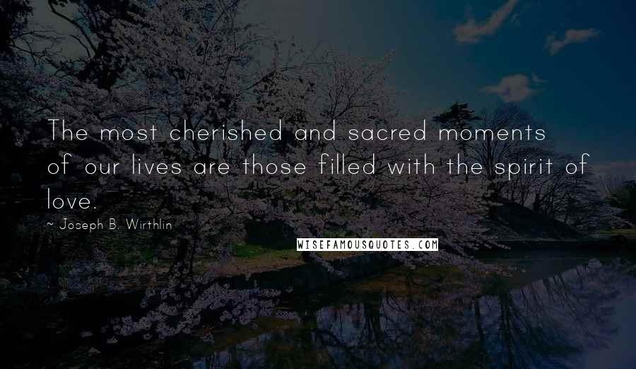 Joseph B. Wirthlin Quotes: The most cherished and sacred moments of our lives are those filled with the spirit of love.