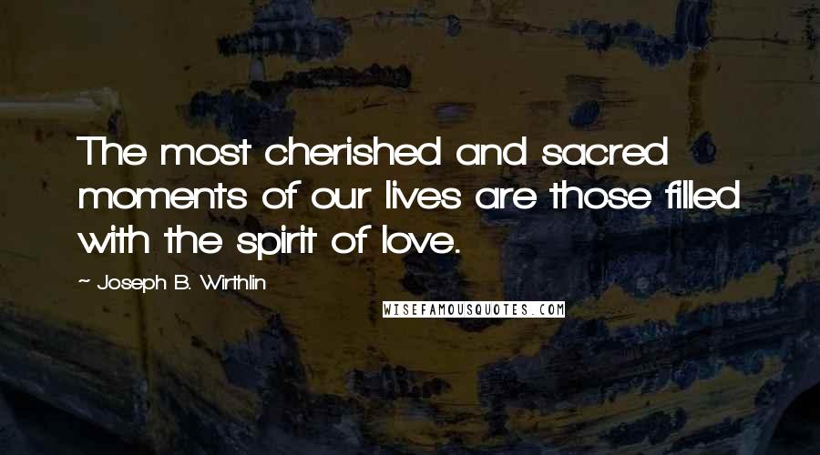 Joseph B. Wirthlin Quotes: The most cherished and sacred moments of our lives are those filled with the spirit of love.