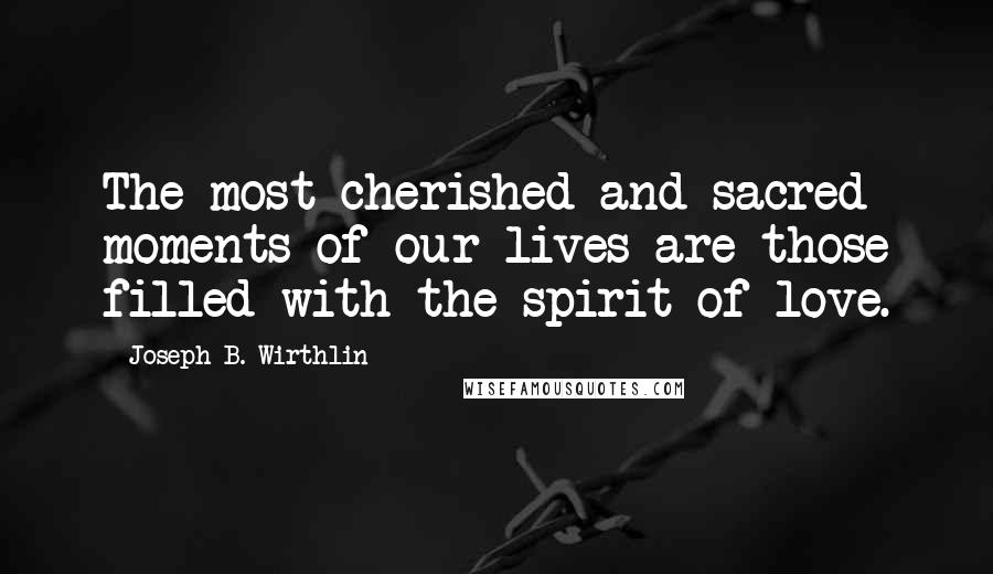 Joseph B. Wirthlin Quotes: The most cherished and sacred moments of our lives are those filled with the spirit of love.