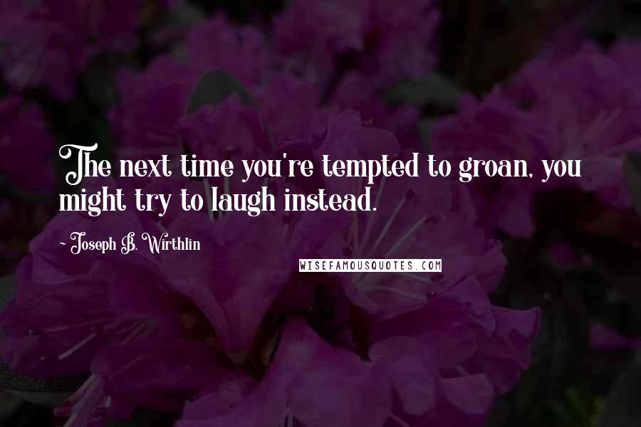 Joseph B. Wirthlin Quotes: The next time you're tempted to groan, you might try to laugh instead.