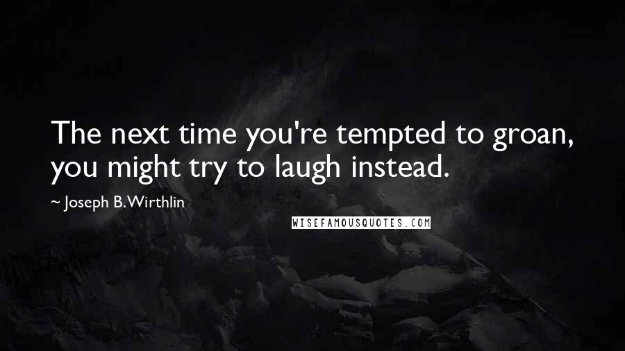 Joseph B. Wirthlin Quotes: The next time you're tempted to groan, you might try to laugh instead.