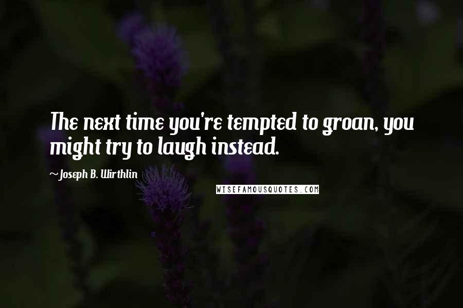 Joseph B. Wirthlin Quotes: The next time you're tempted to groan, you might try to laugh instead.