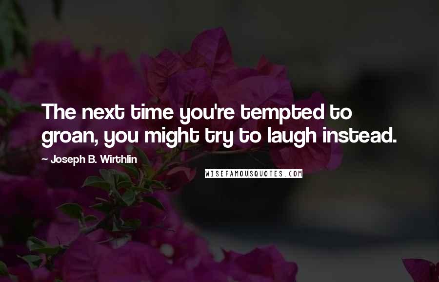 Joseph B. Wirthlin Quotes: The next time you're tempted to groan, you might try to laugh instead.