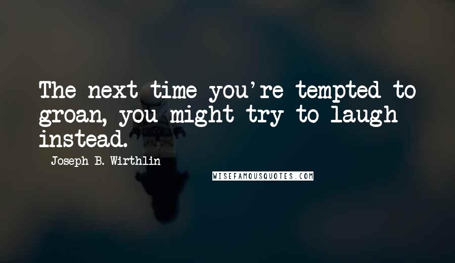 Joseph B. Wirthlin Quotes: The next time you're tempted to groan, you might try to laugh instead.