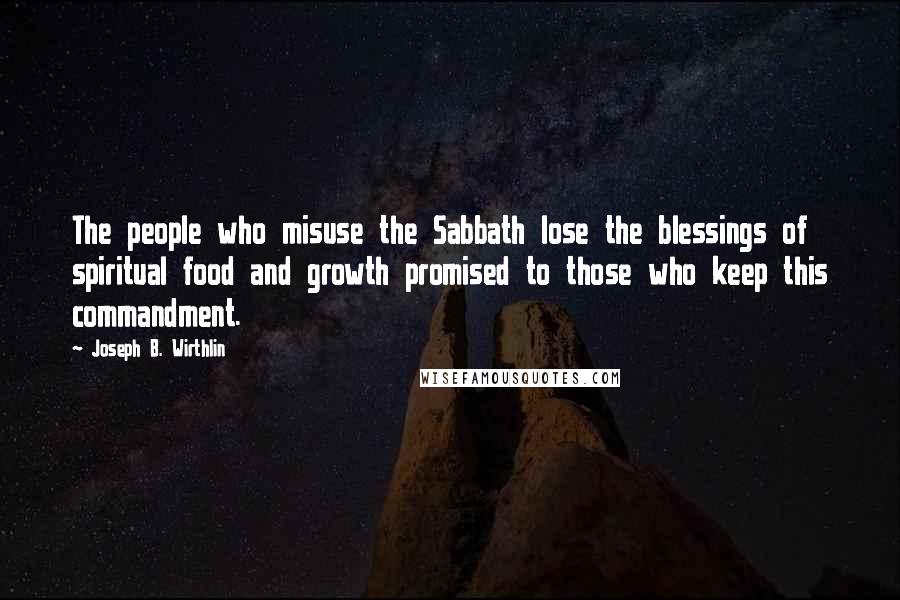 Joseph B. Wirthlin Quotes: The people who misuse the Sabbath lose the blessings of spiritual food and growth promised to those who keep this commandment.