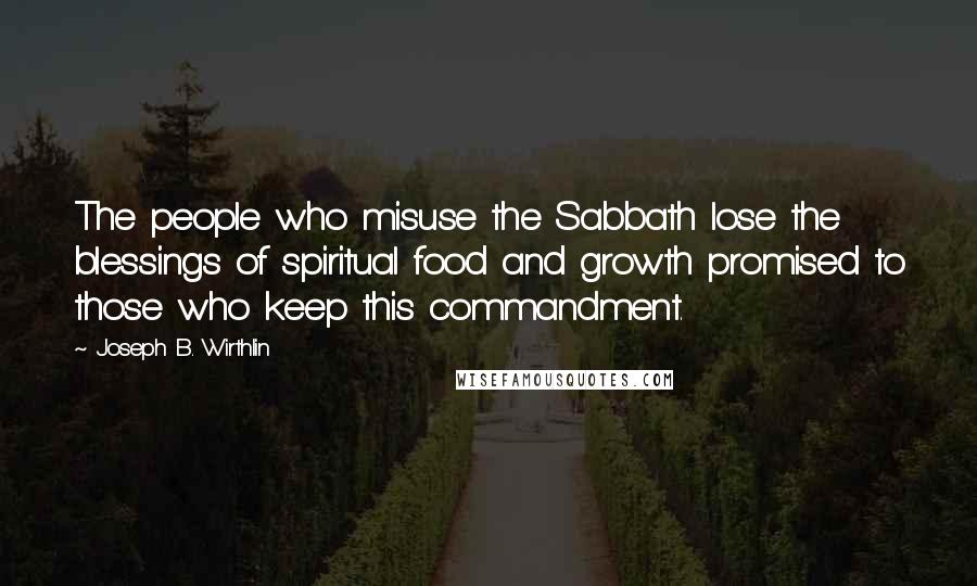 Joseph B. Wirthlin Quotes: The people who misuse the Sabbath lose the blessings of spiritual food and growth promised to those who keep this commandment.