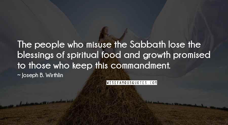 Joseph B. Wirthlin Quotes: The people who misuse the Sabbath lose the blessings of spiritual food and growth promised to those who keep this commandment.
