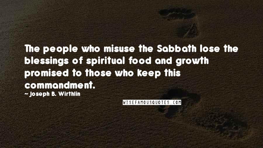 Joseph B. Wirthlin Quotes: The people who misuse the Sabbath lose the blessings of spiritual food and growth promised to those who keep this commandment.