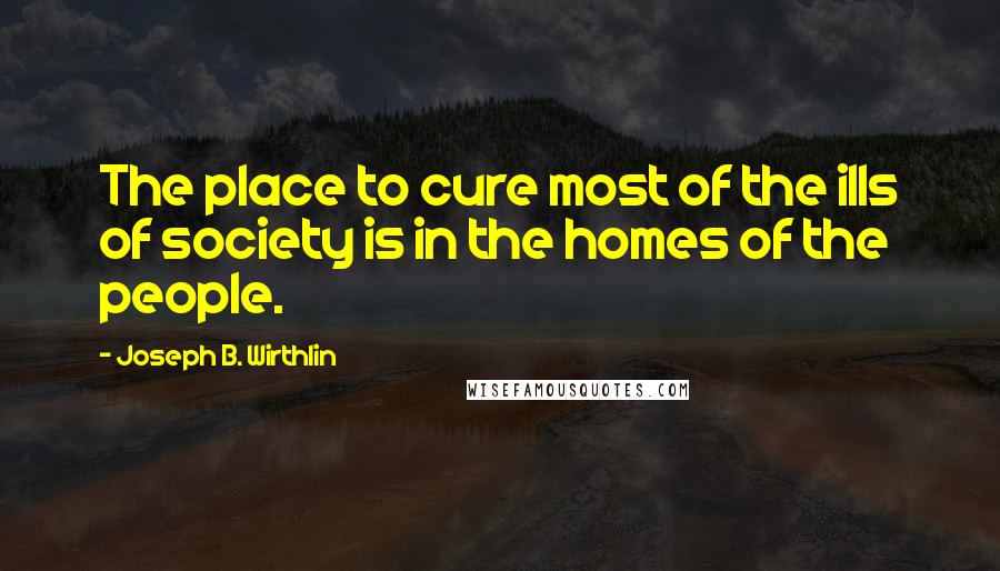 Joseph B. Wirthlin Quotes: The place to cure most of the ills of society is in the homes of the people.
