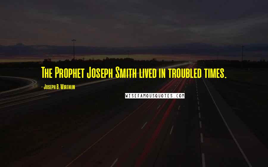 Joseph B. Wirthlin Quotes: The Prophet Joseph Smith lived in troubled times.