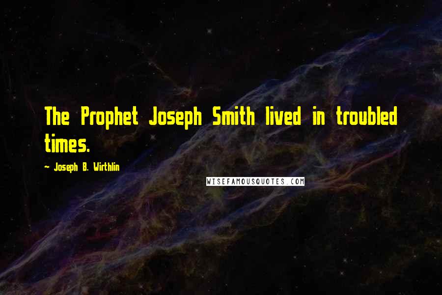 Joseph B. Wirthlin Quotes: The Prophet Joseph Smith lived in troubled times.