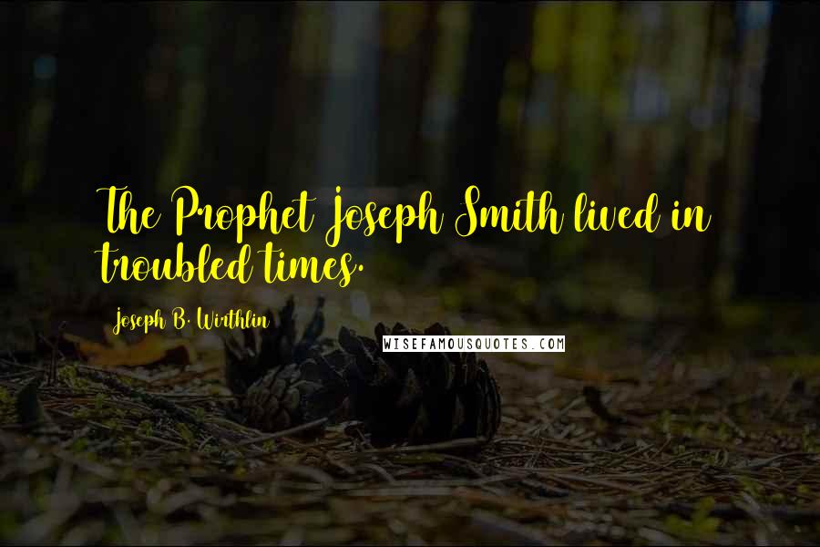 Joseph B. Wirthlin Quotes: The Prophet Joseph Smith lived in troubled times.