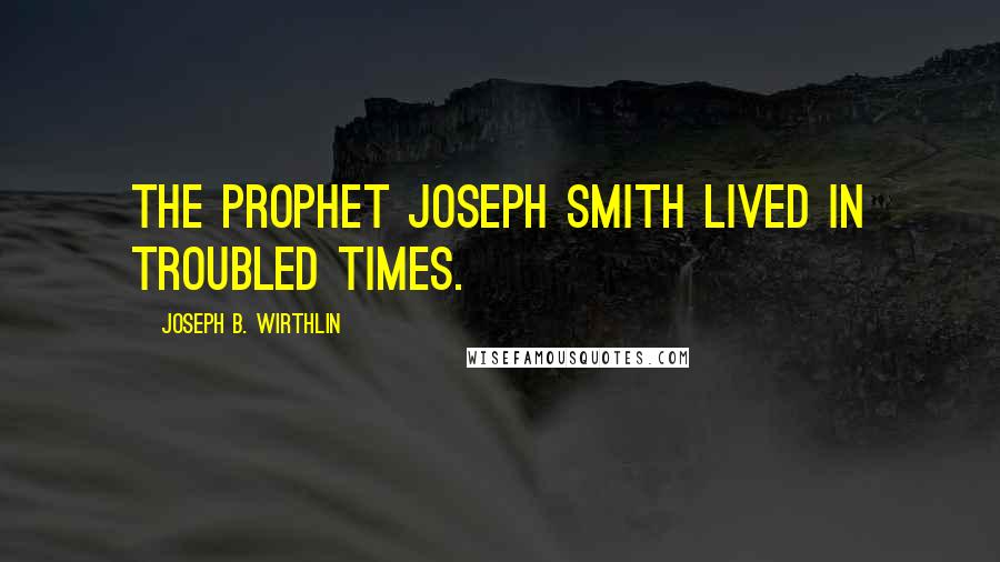 Joseph B. Wirthlin Quotes: The Prophet Joseph Smith lived in troubled times.