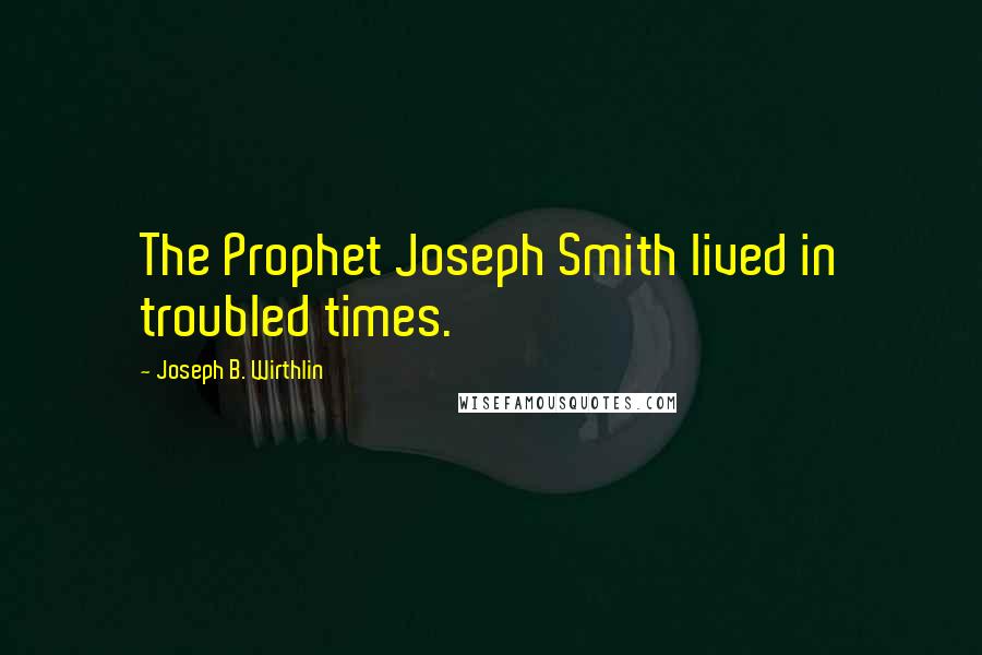 Joseph B. Wirthlin Quotes: The Prophet Joseph Smith lived in troubled times.