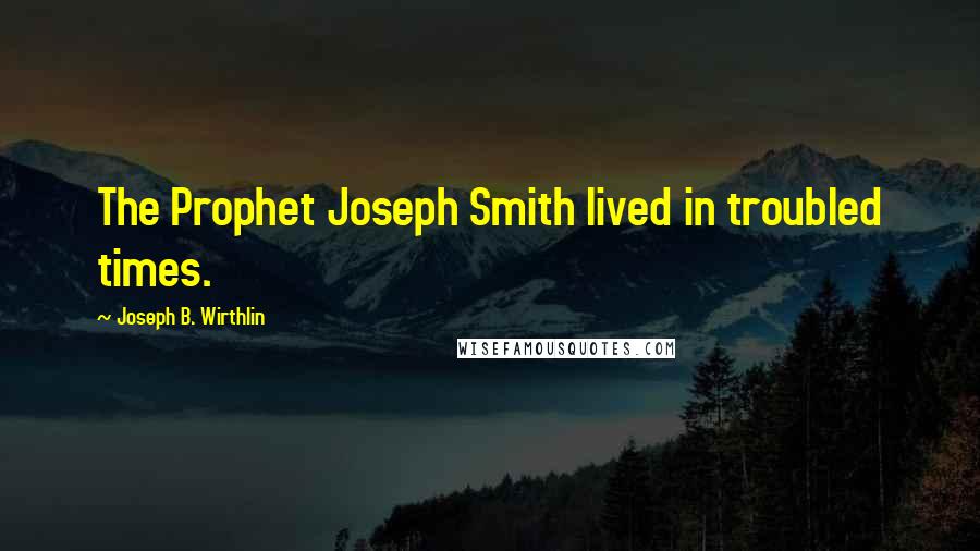 Joseph B. Wirthlin Quotes: The Prophet Joseph Smith lived in troubled times.