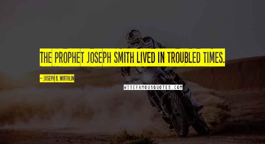 Joseph B. Wirthlin Quotes: The Prophet Joseph Smith lived in troubled times.