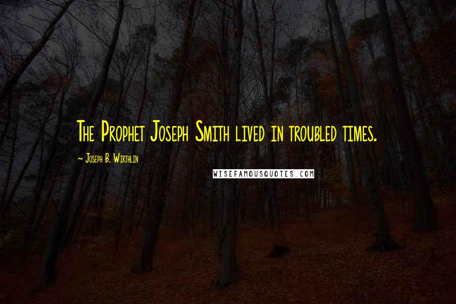 Joseph B. Wirthlin Quotes: The Prophet Joseph Smith lived in troubled times.