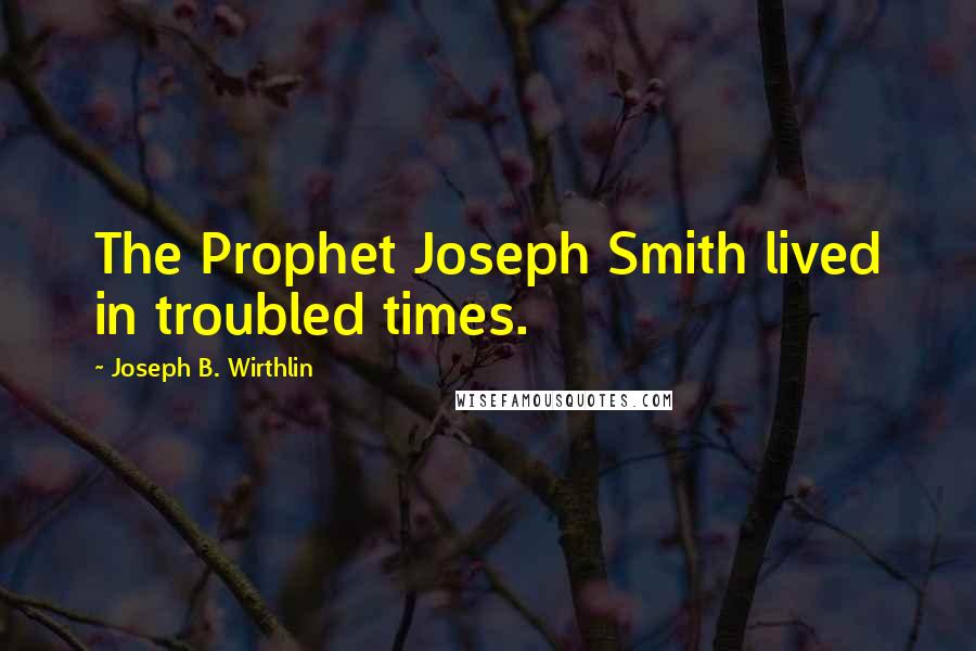 Joseph B. Wirthlin Quotes: The Prophet Joseph Smith lived in troubled times.