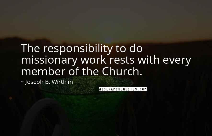 Joseph B. Wirthlin Quotes: The responsibility to do missionary work rests with every member of the Church.