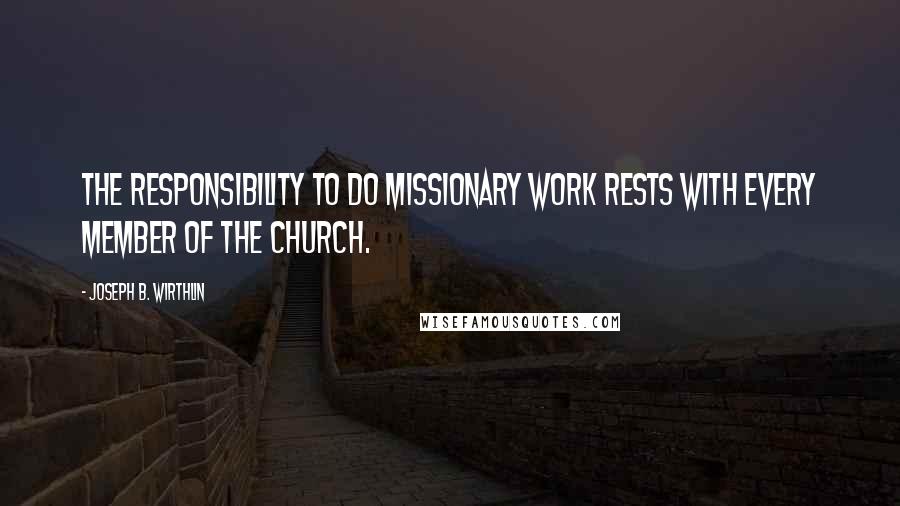 Joseph B. Wirthlin Quotes: The responsibility to do missionary work rests with every member of the Church.