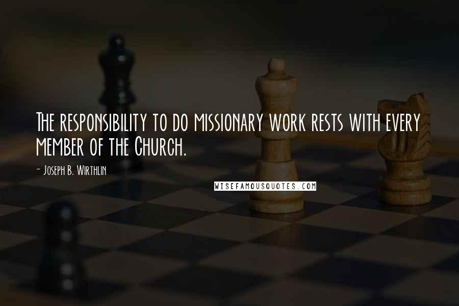 Joseph B. Wirthlin Quotes: The responsibility to do missionary work rests with every member of the Church.