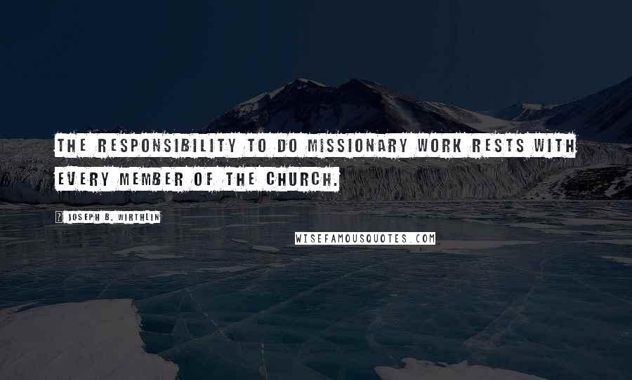 Joseph B. Wirthlin Quotes: The responsibility to do missionary work rests with every member of the Church.
