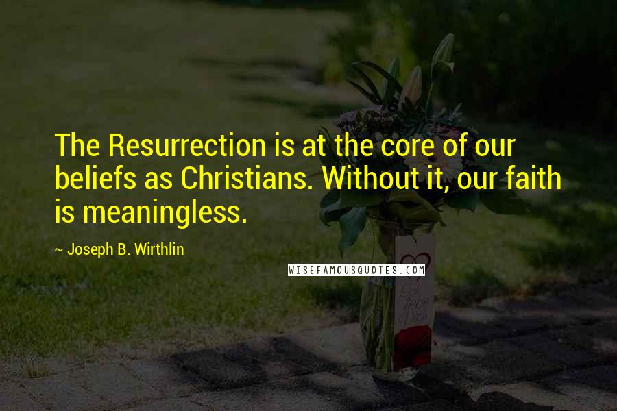 Joseph B. Wirthlin Quotes: The Resurrection is at the core of our beliefs as Christians. Without it, our faith is meaningless.