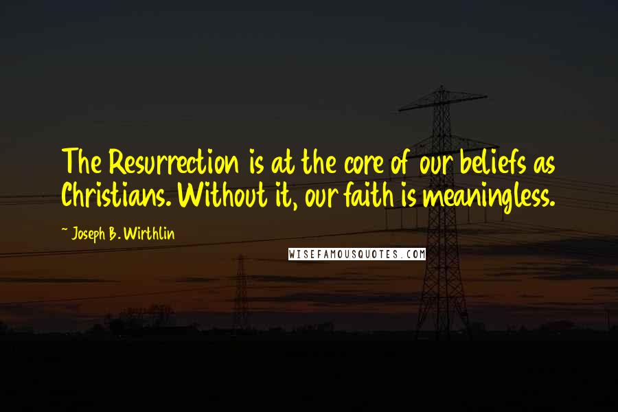 Joseph B. Wirthlin Quotes: The Resurrection is at the core of our beliefs as Christians. Without it, our faith is meaningless.